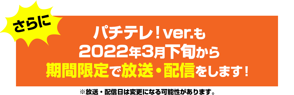 さらに！パチテレ！ver.も 2022年3月下旬から期間限定で放送・配信をします！※放送・配信日は変更になる可能性があります。