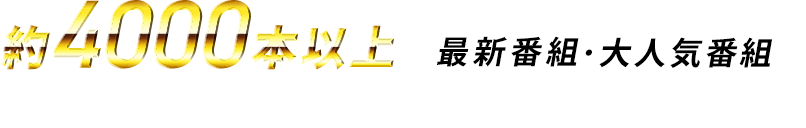 約4000本以上の最新版組・大人気番組をいつでもどこでも見放題！！